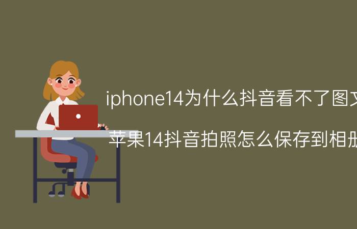 iphone14为什么抖音看不了图文 苹果14抖音拍照怎么保存到相册？